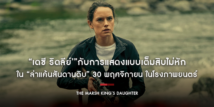 “เดซี ริดลีย์’”กับการแสดงแบบเต็มสิบไม่หัก ใน “The Marsh King’s Daughter ล่าแค้นสันดานดิบ” 30 พฤศจิกายน ในโรงภาพยนตร์